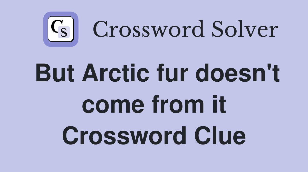 But Arctic fur doesn't come from it Crossword Clue