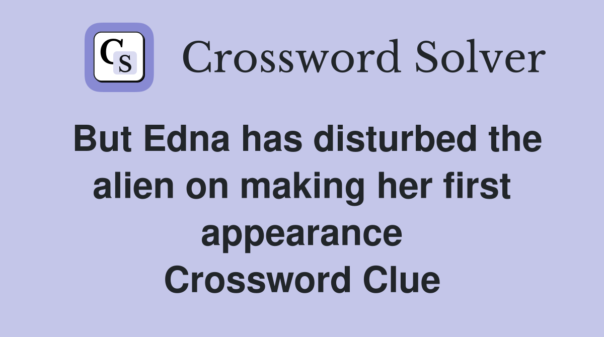 But Edna has disturbed the alien on making her first appearance Crossword Clue