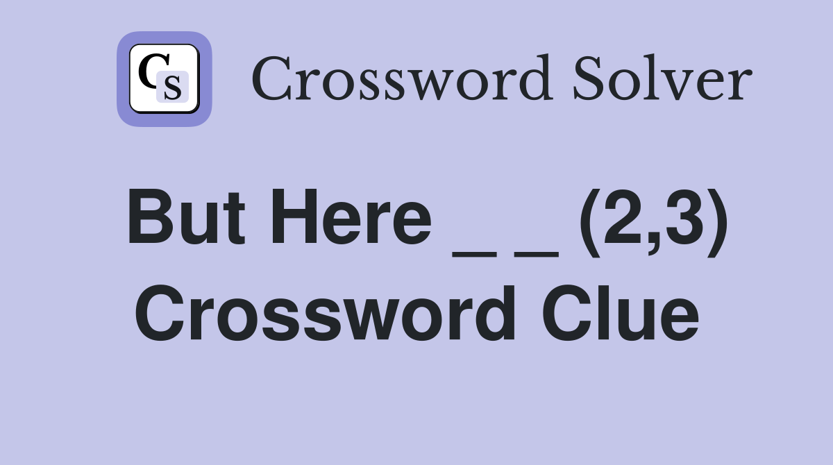 But Here _ _ (2,3) Crossword Clue