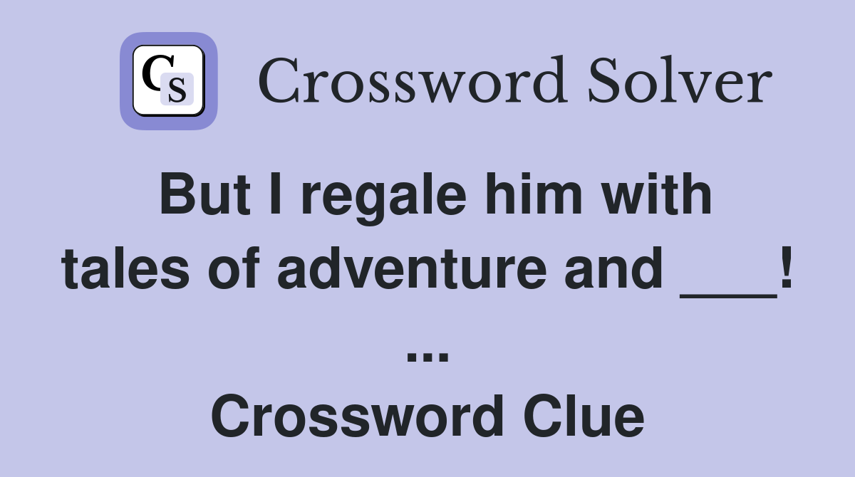 But I regale him with tales of adventure and ___! ... Crossword Clue