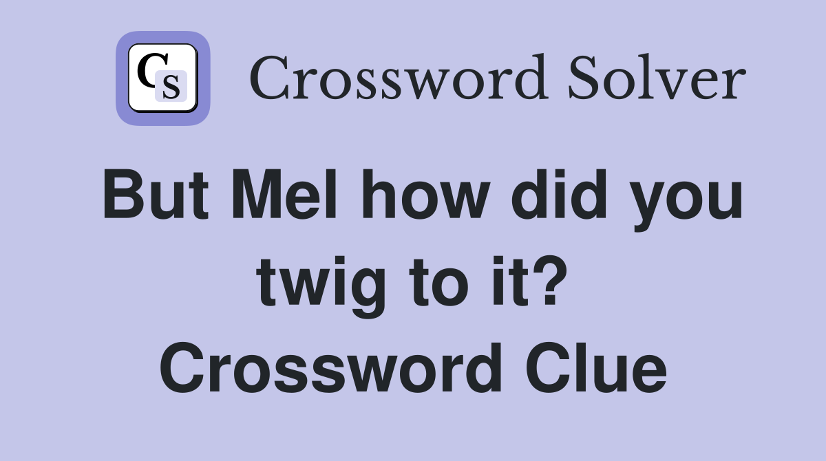 But Mel how did you twig to it? Crossword Clue