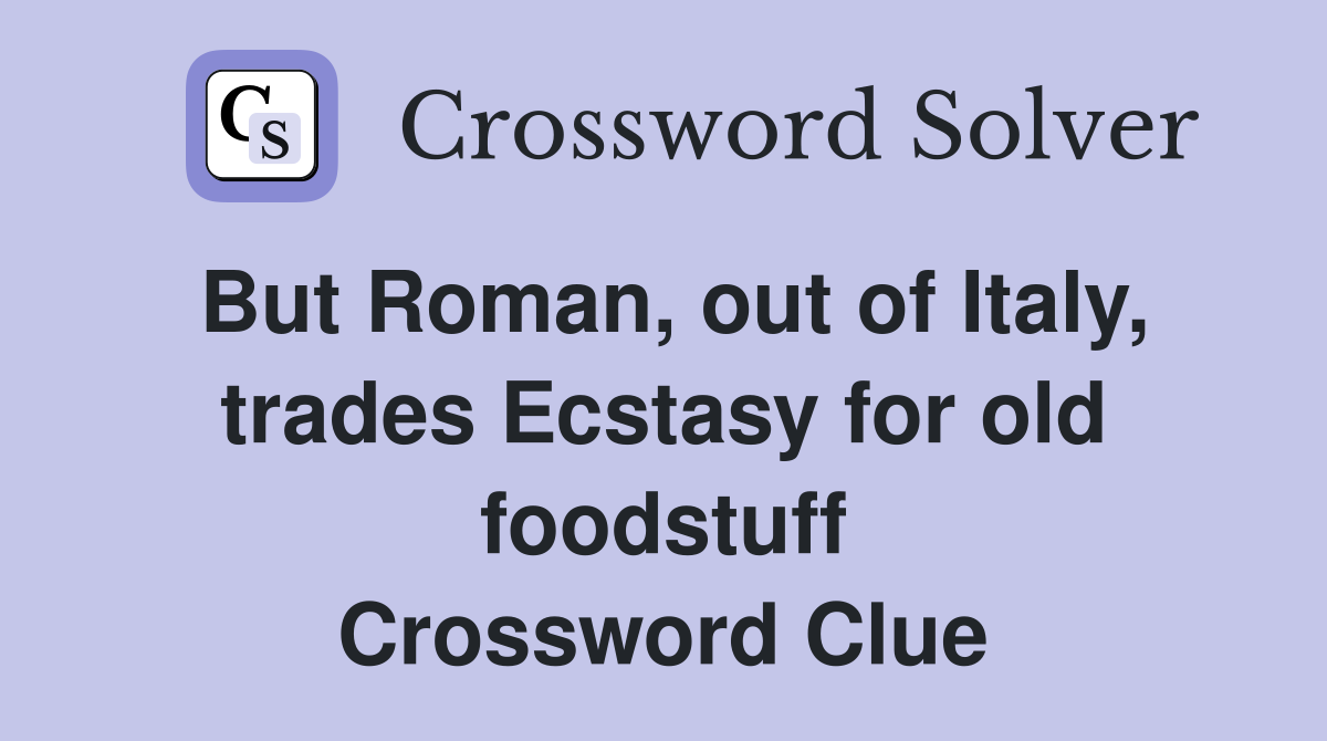 But Roman, out of Italy, trades Ecstasy for old foodstuff Crossword Clue