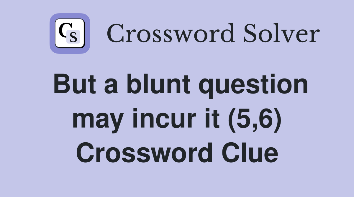 But a blunt question may incur it (5,6) Crossword Clue