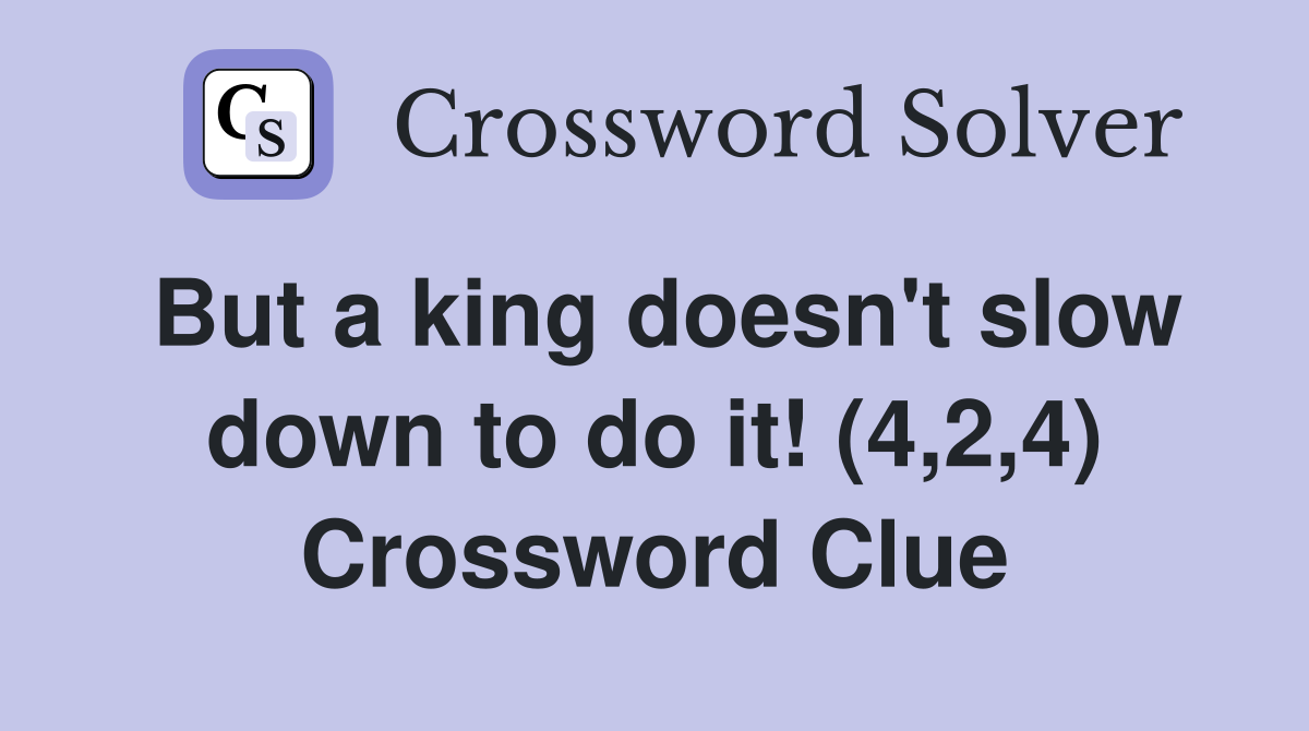 But a king doesn't slow down to do it! (4,2,4) Crossword Clue
