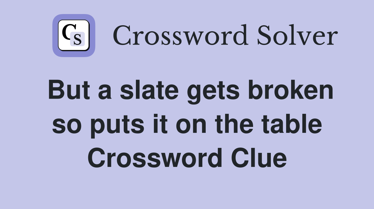 But a slate gets broken so puts it on the table Crossword Clue