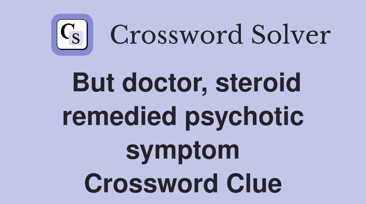 But doctor, steroid remedied psychotic symptom Crossword Clue