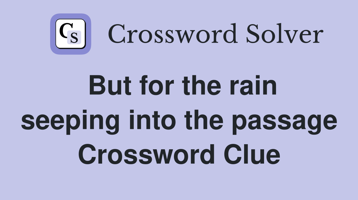 But for the rain seeping into the passage Crossword Clue
