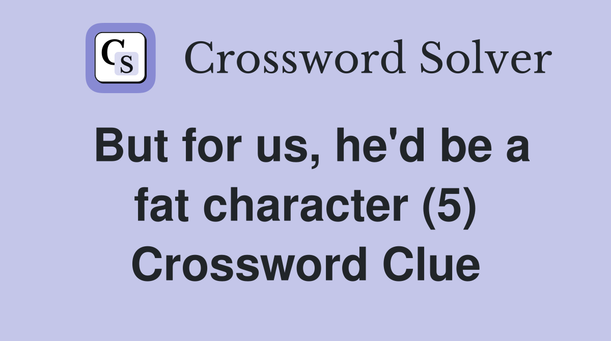 But for us, he'd be a fat character (5) Crossword Clue