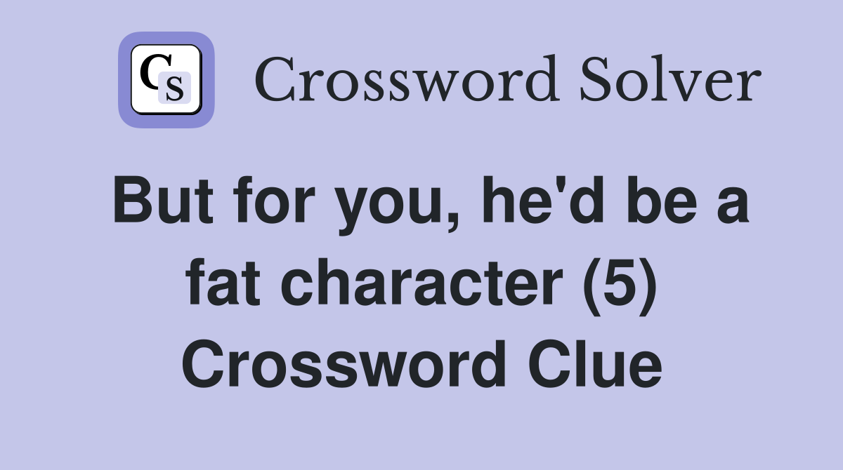 But for you, he'd be a fat character (5) Crossword Clue