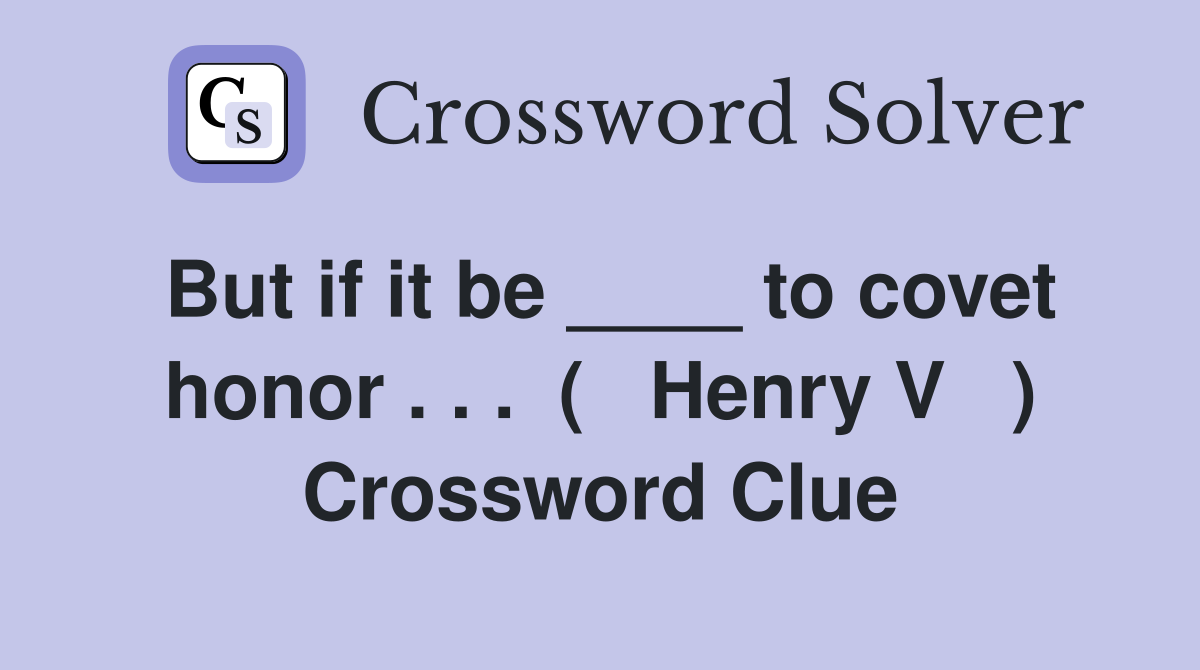 But if it be ____ to covet honor . . .  (   Henry V   ) Crossword Clue