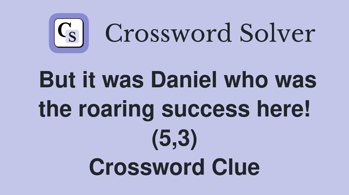 But it was Daniel who was the roaring success here! (5,3) Crossword Clue