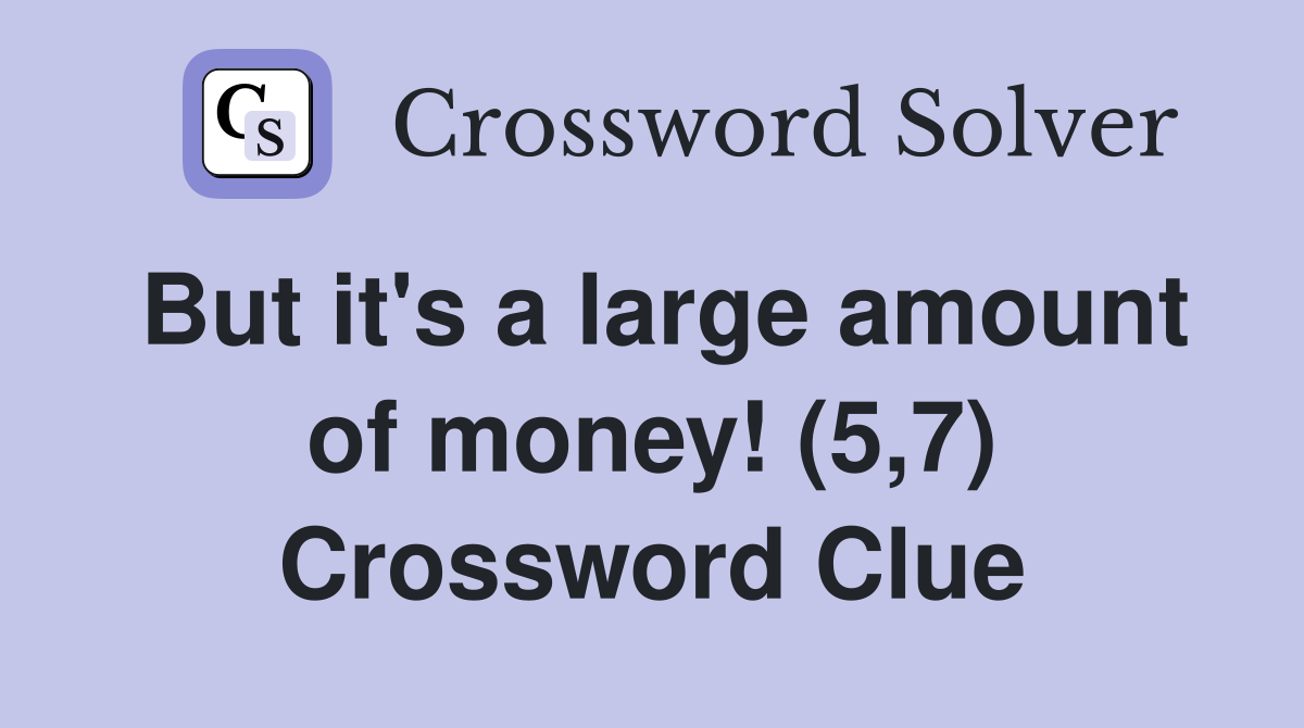 But it's a large amount of money! (5,7) Crossword Clue