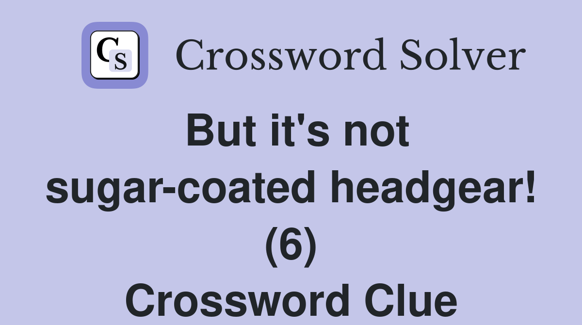 But it's not sugar-coated headgear! (6) Crossword Clue