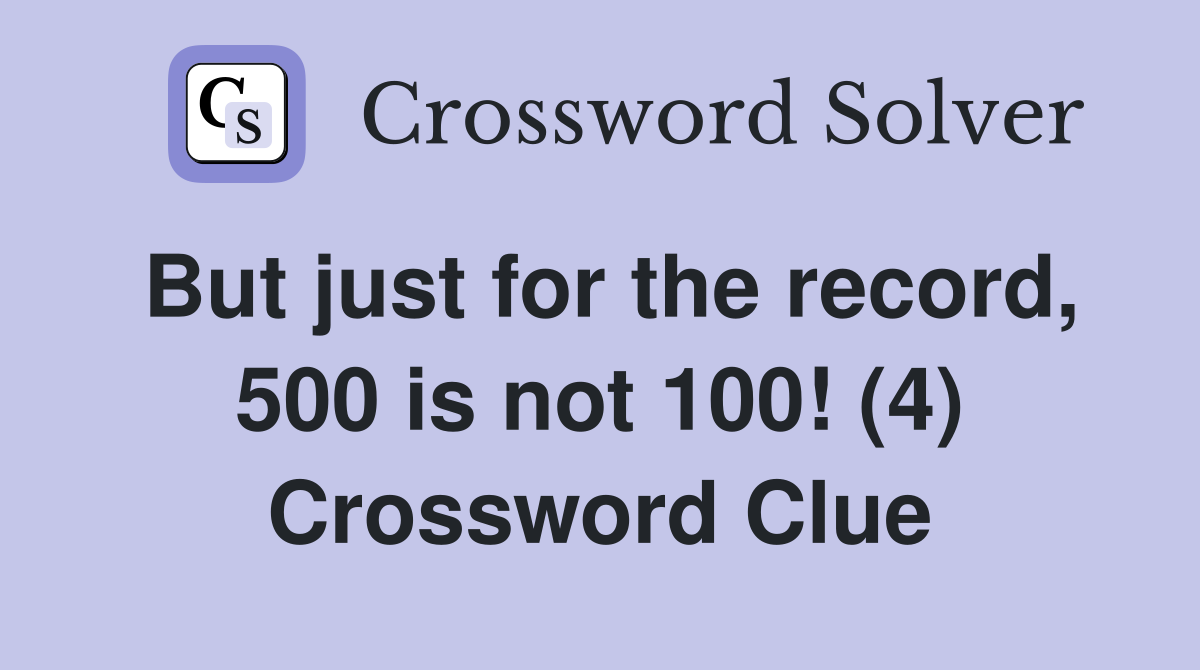 But just for the record, 500 is not 100! (4) Crossword Clue