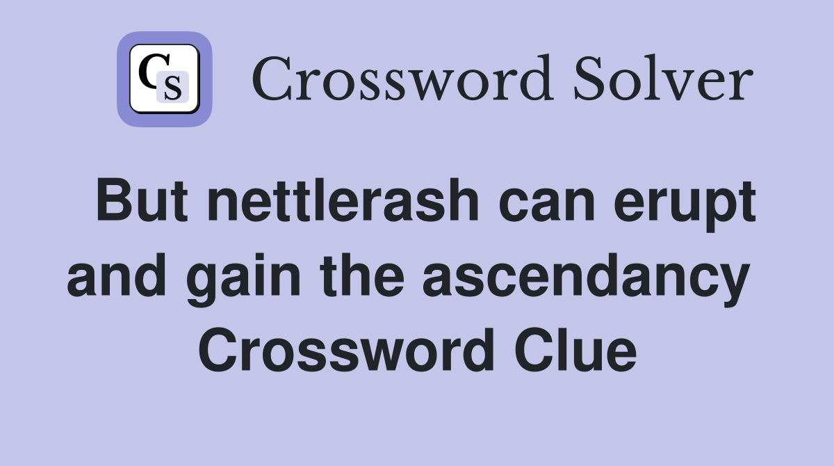 But nettlerash can erupt and gain the ascendancy  Crossword Clue