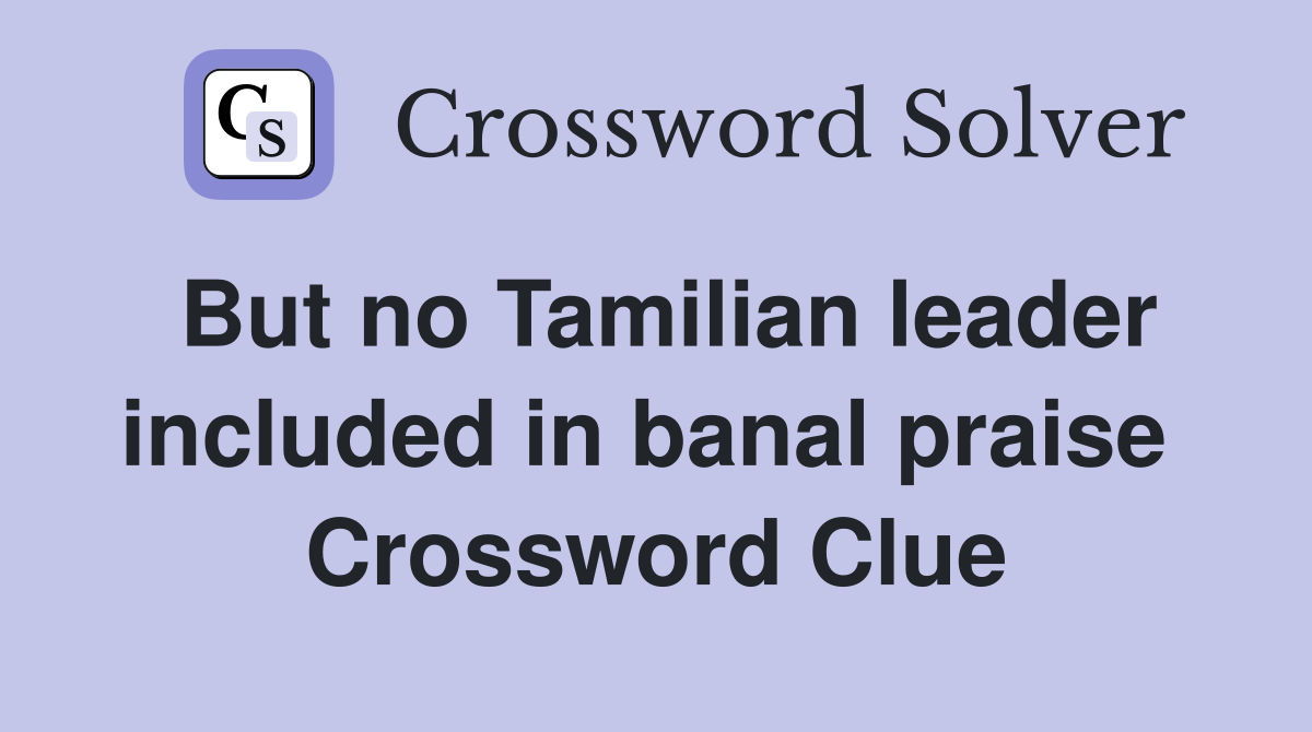 But no Tamilian leader included in banal praise  Crossword Clue