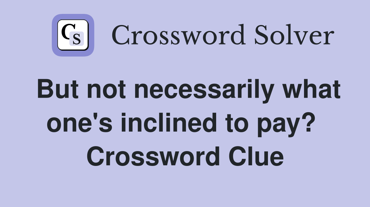 But not necessarily what one's inclined to pay?  Crossword Clue