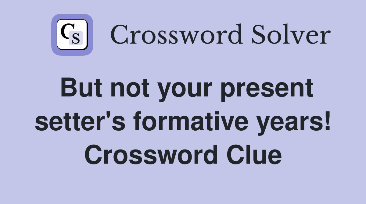 But not your present setter's formative years! Crossword Clue