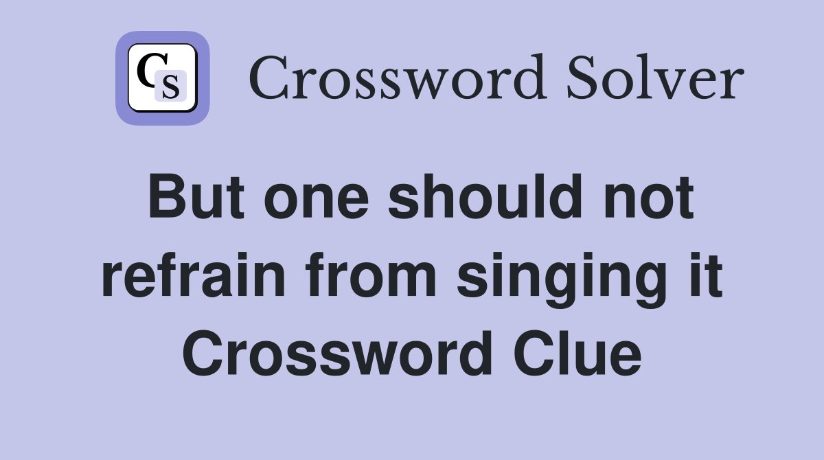 But one should not refrain from singing it Crossword Clue