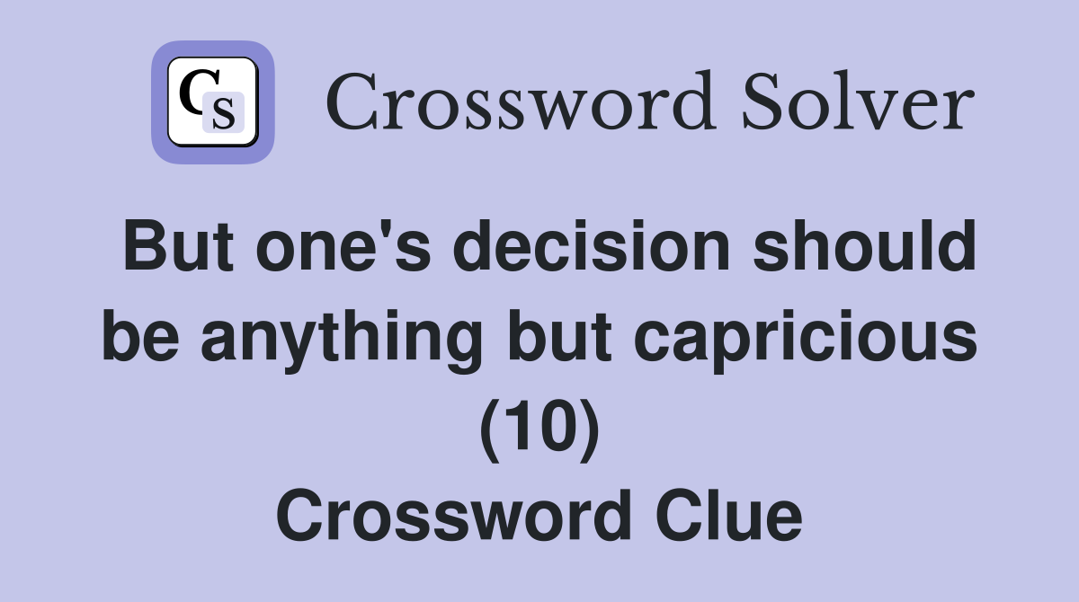 But one's decision should be anything but capricious (10) Crossword Clue