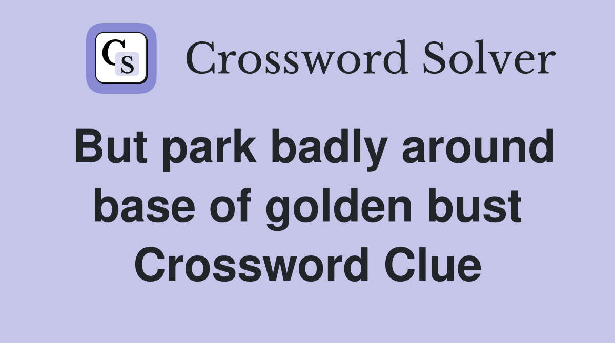 But park badly around base of golden bust Crossword Clue
