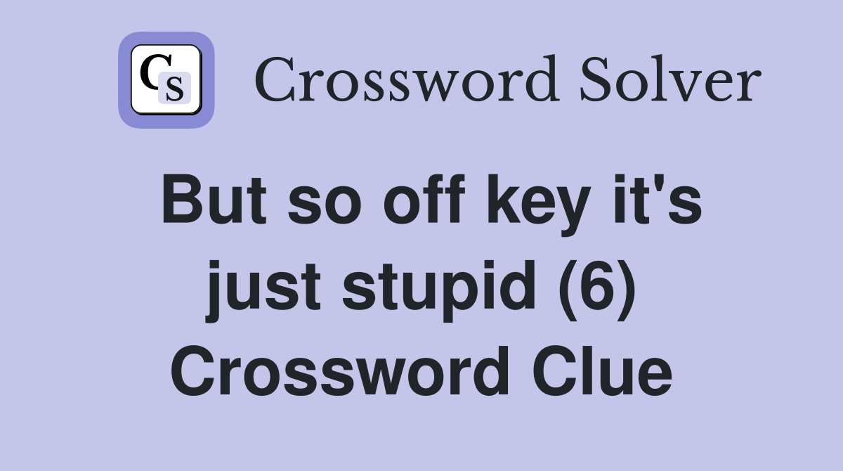 But so off key it's just stupid (6) Crossword Clue