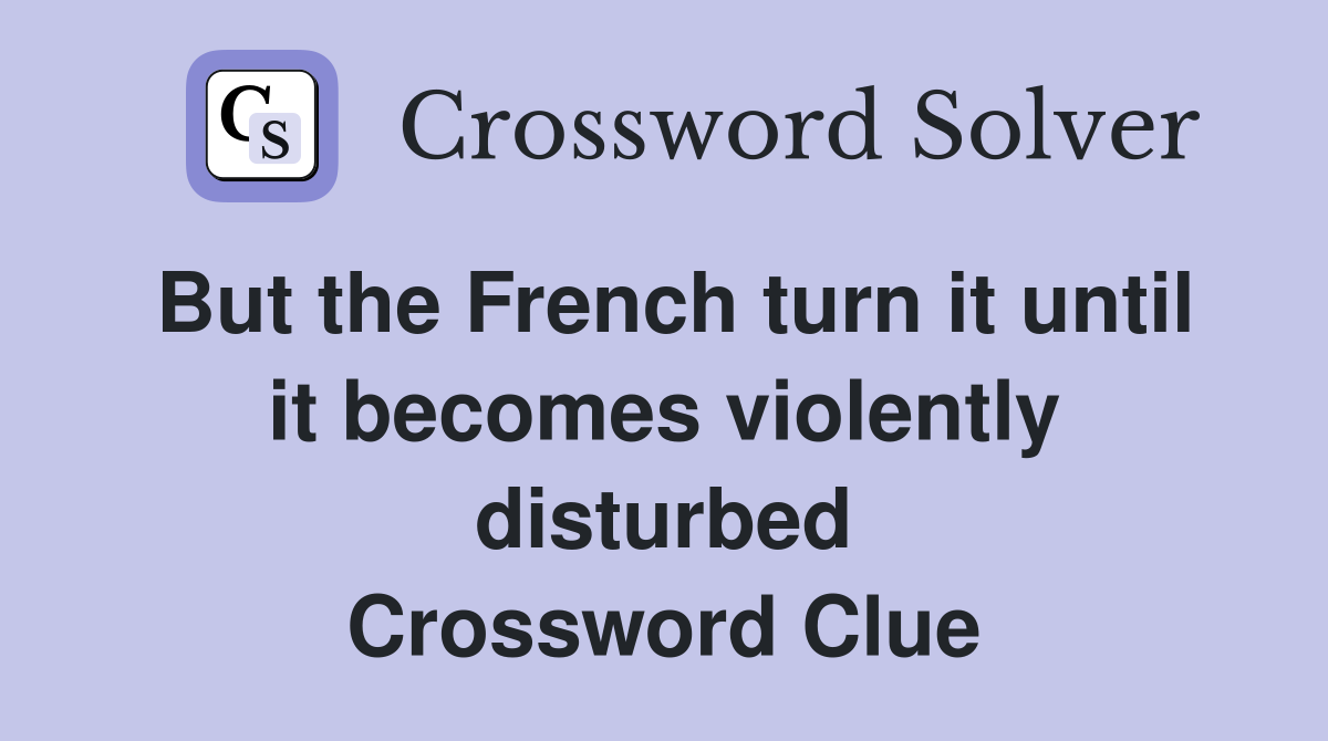 But the French turn it until it becomes violently disturbed Crossword Clue