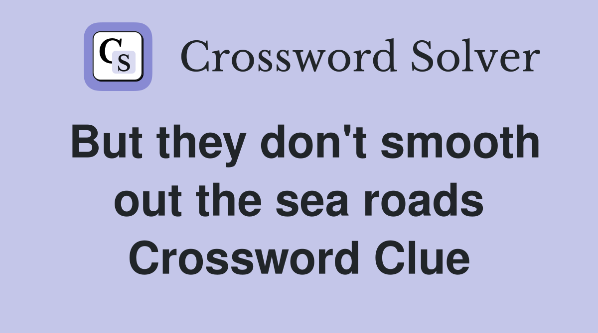 But they don't smooth out the sea roads Crossword Clue