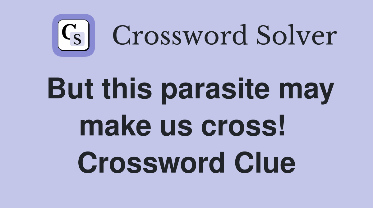 But this parasite may make us cross!  Crossword Clue