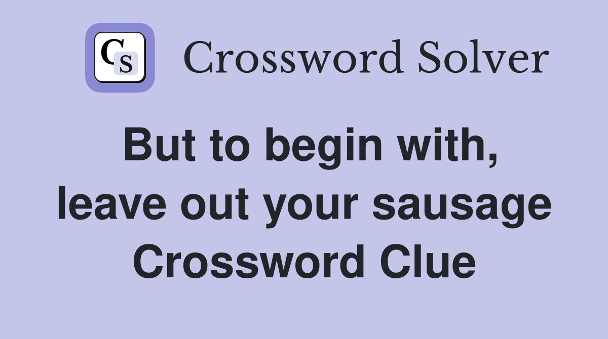 But to begin with, leave out your sausage Crossword Clue