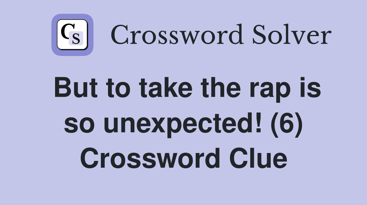 But to take the rap is so unexpected! (6) Crossword Clue