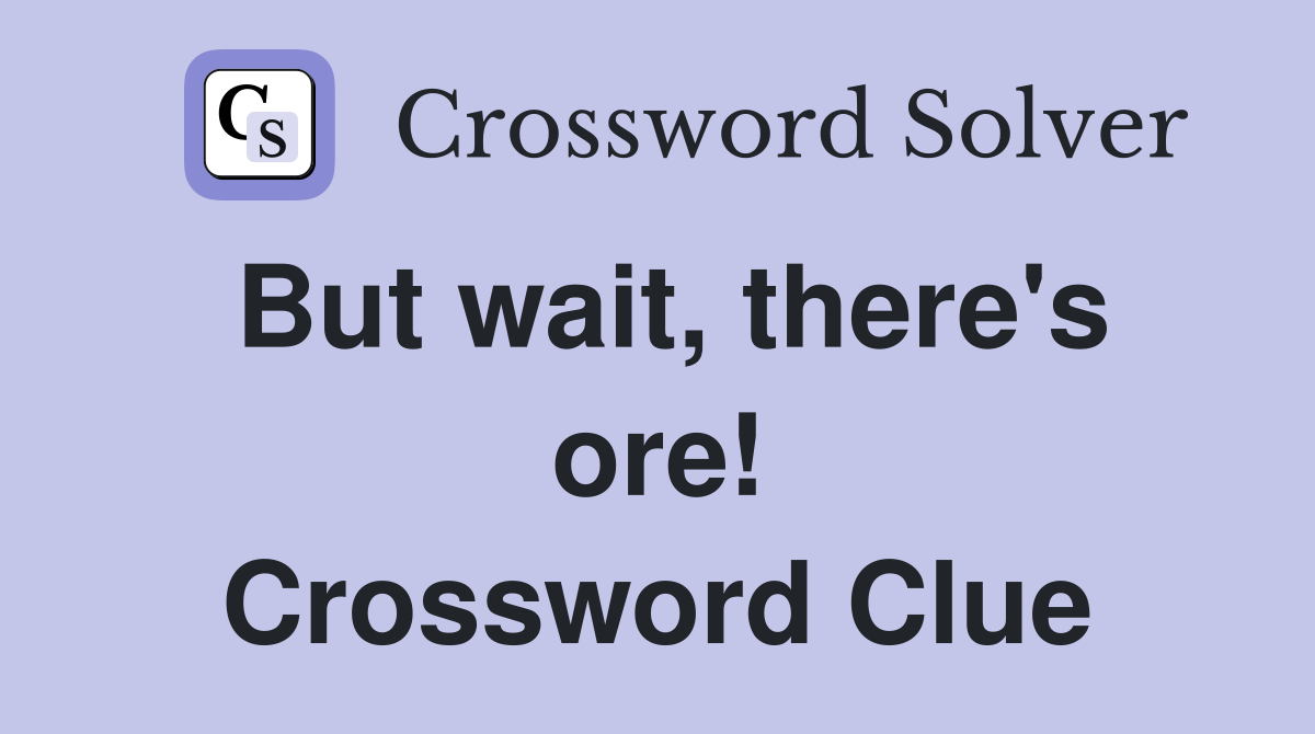 But wait, there's ore! Crossword Clue