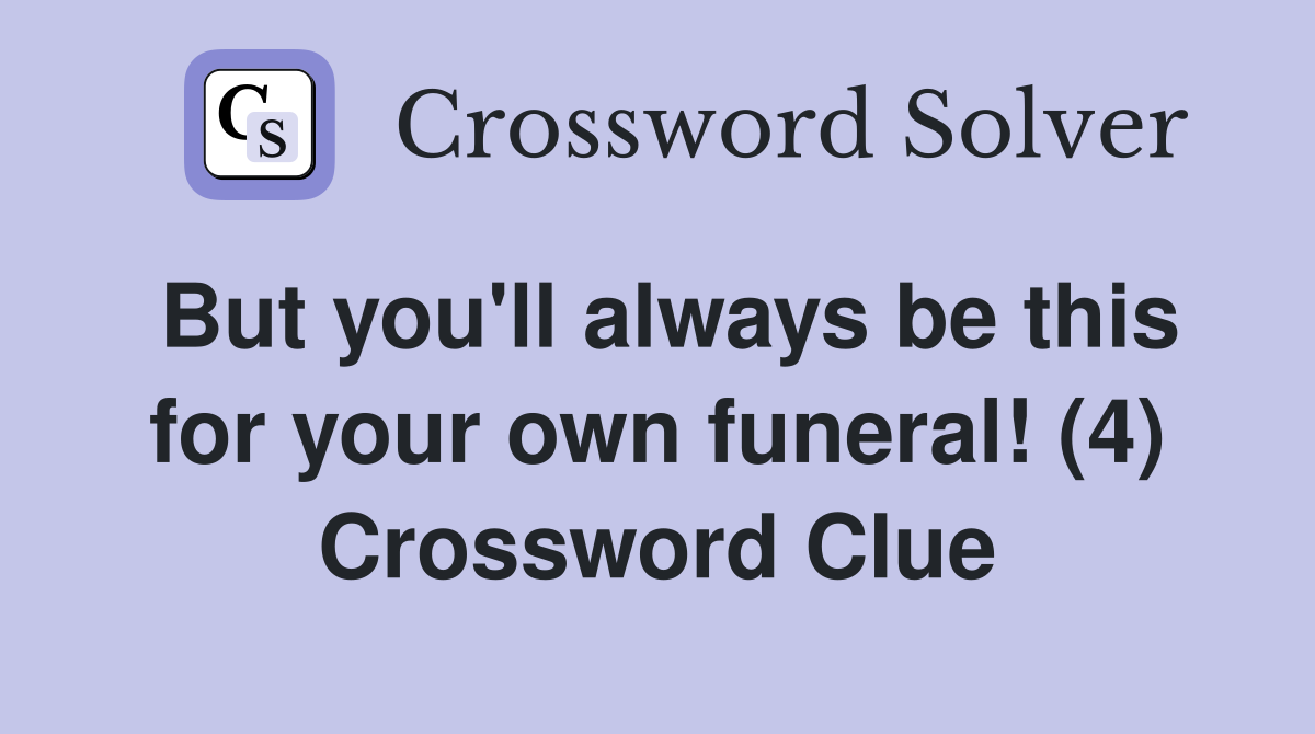 But you'll always be this for your own funeral! (4) Crossword Clue