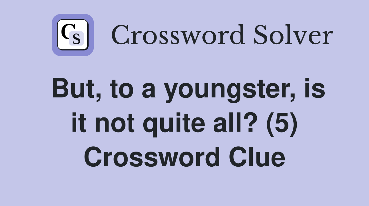 But, to a youngster, is it not quite all? (5) Crossword Clue