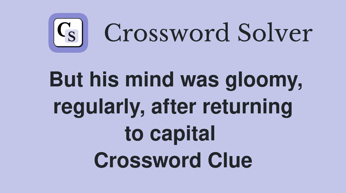 But his mind was gloomy, regularly, after returning to capital  Crossword Clue