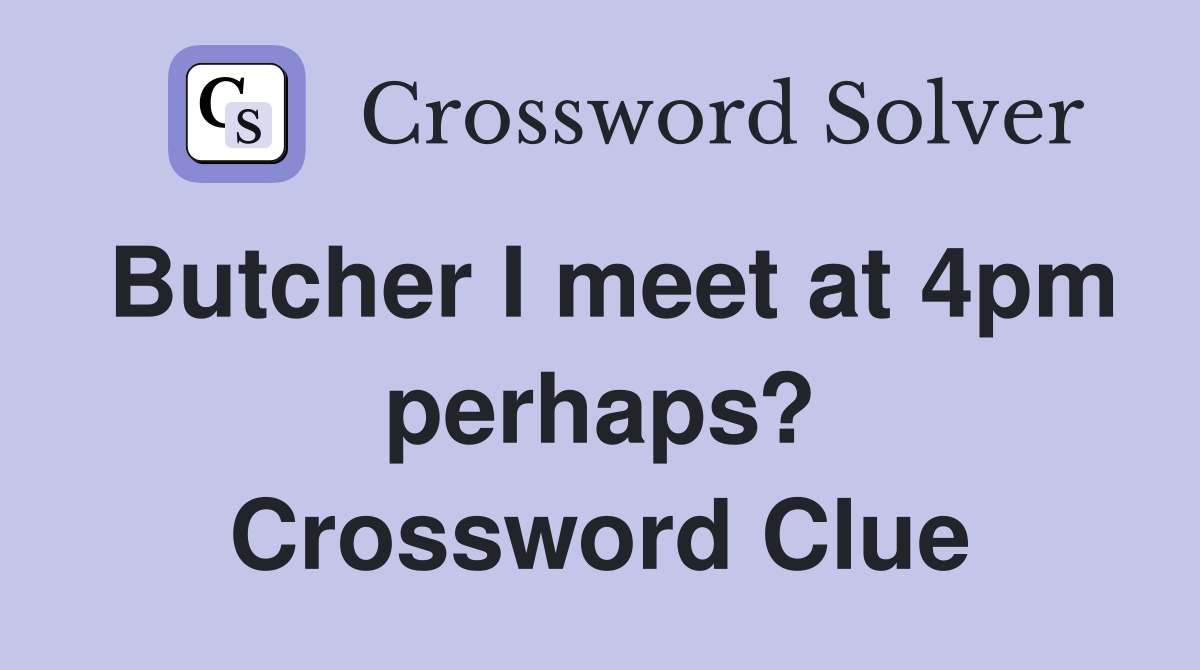 Butcher I meet at 4pm perhaps? Crossword Clue
