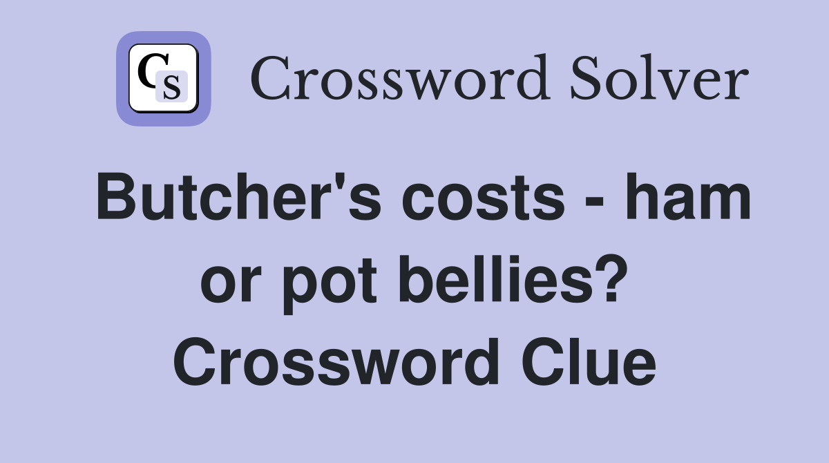 Butcher's costs - ham or pot bellies? Crossword Clue