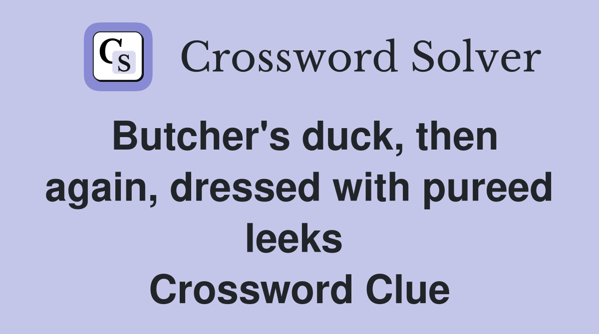 Butcher's duck, then again, dressed with pureed leeks  Crossword Clue