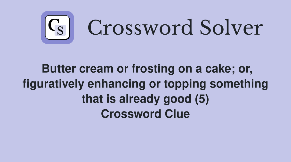 Butter cream or frosting on a cake; or, figuratively enhancing or topping something that is already good (5) Crossword Clue