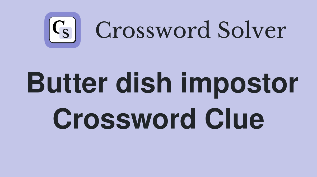 Butter dish impostor Crossword Clue