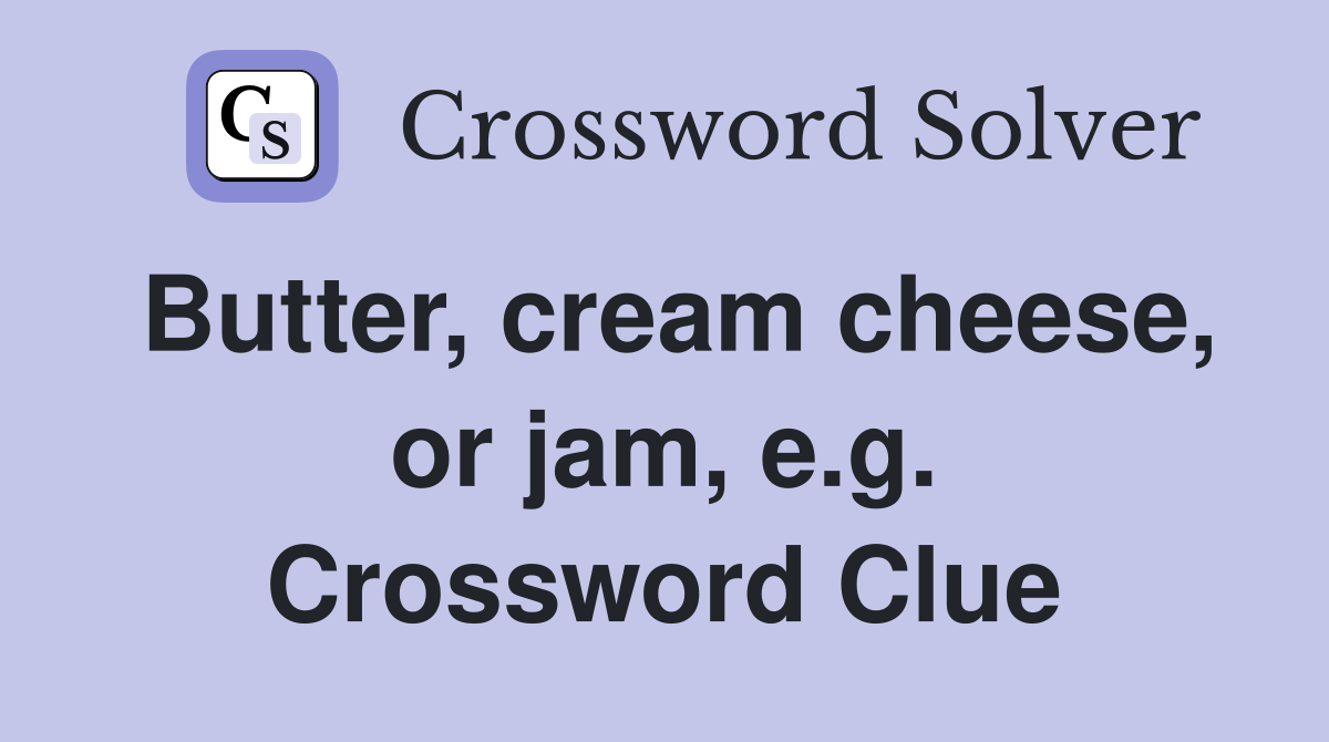 Butter, cream cheese, or jam, e.g. Crossword Clue
