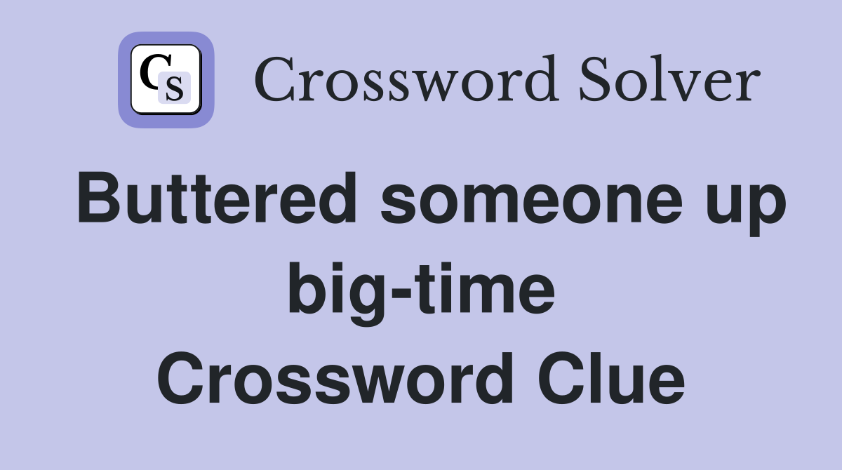 Buttered someone up big-time Crossword Clue