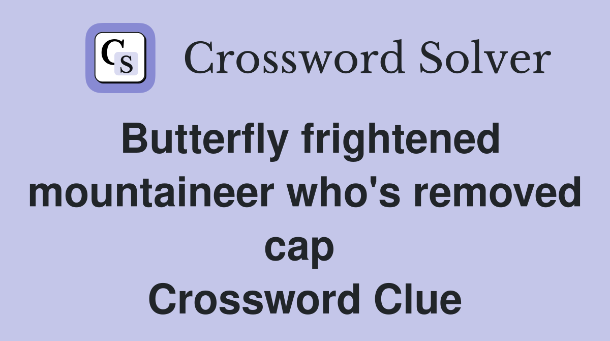 Butterfly frightened mountaineer who's removed cap  Crossword Clue