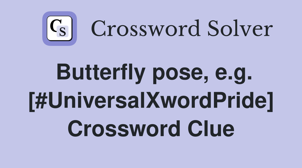 Butterfly pose, e.g. [#UniversalXwordPride] Crossword Clue