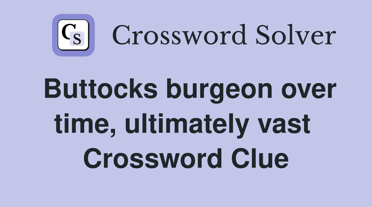 Buttocks burgeon over time, ultimately vast  Crossword Clue