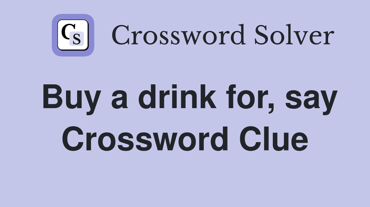 Buy a drink for, say Crossword Clue