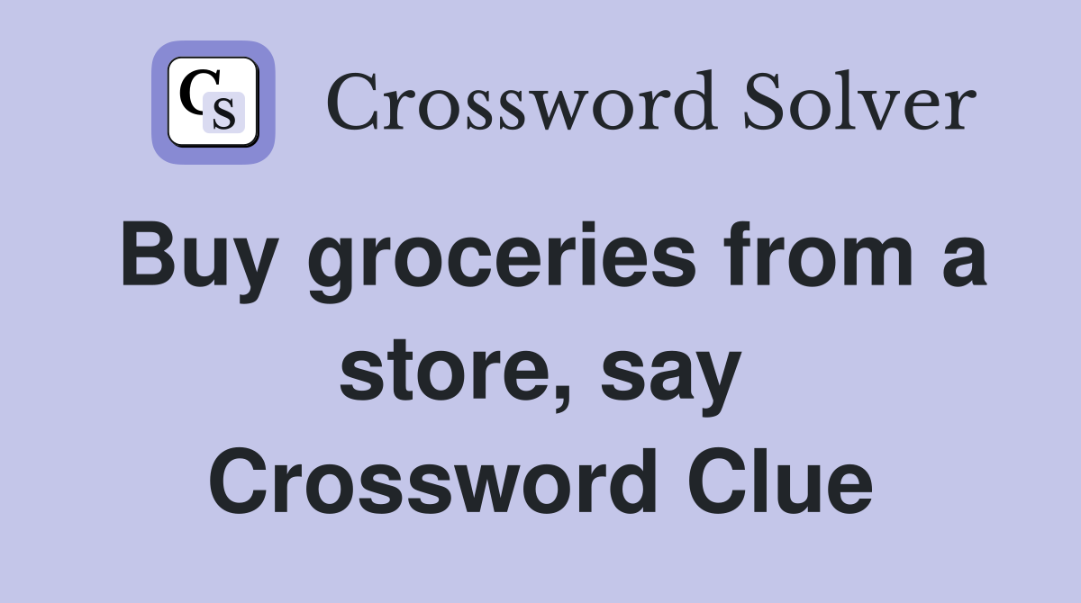 Buy groceries from a store, say Crossword Clue