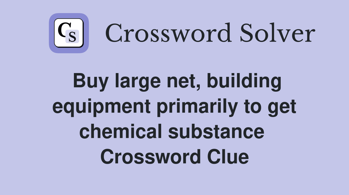 Buy large net, building equipment primarily to get chemical substance  Crossword Clue