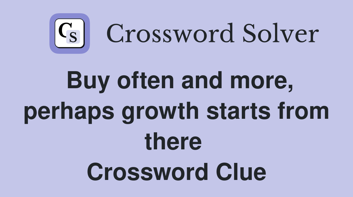 Buy often and more, perhaps growth starts from there  Crossword Clue