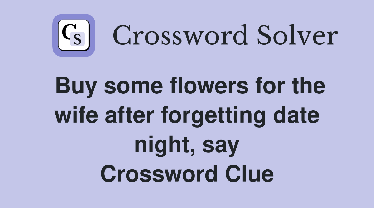 Buy some flowers for the wife after forgetting date night, say Crossword Clue